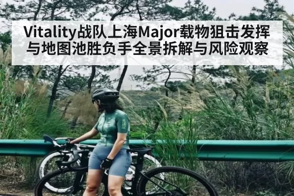 Vitality战队上海Major载物狙击发挥与地图池胜负手全景拆解与风险观察